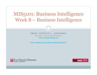 MIS5101: Business Intelligence
Week 8 – Business Intelligence

       PROF. STEVEN L. JOHNSON
            Twitter: @StevenLJohnson
                 http://stevenljohnson.org


       http://community.mis.temple.edu/mis5101fall10/
 
