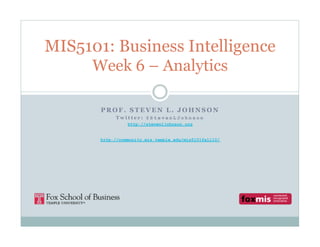 MIS5101: Business Intelligence
     Week 6 – Analytics

       PROF. STEVEN L. JOHNSON
            Twitter: @StevenLJohnson
                 http://stevenljohnson.org


       http://community.mis.temple.edu/mis5101fall10/
 