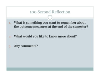 100 Second Reflection
1.  What is something you want to remember about
the outcome measures at the end of the semester?
2.  What would you like to know more about?
3.  Any comments?
 