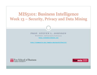 MIS5101: Business Intelligence
Week 13 – Security, Privacy and Data Mining


           PROF. STEVEN L. JOHNSON
                Twitter: @StevenLJohnson
                     http://stevenljohnson.org


           http://community.mis.temple.edu/mis5101fall10/
 