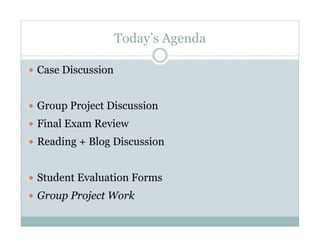 Today’s Agenda

  Case Discussion


  Group Project Discussion
  Final Exam Review
  Reading + Blog Discussion


  Student Evaluation Forms
  Group Project Work
 