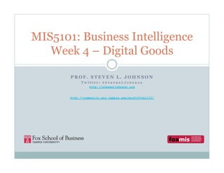MIS5101: Business Intelligence
   Week 4 – Digital Goods

       PROF. STEVEN L. JOHNSON
            Twitter: @StevenLJohnson
                 http://stevenljohnson.org


       http://community.mis.temple.edu/mis5101fall10/
 