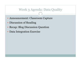 Week 3 Agenda: Data Quality

  Announcement: Classroom Capture
  Discussion of Reading
  Recap: Blog Discussion Question
  Data Integration Exercise
 