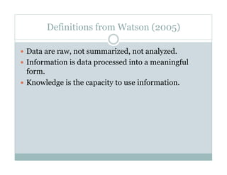 Definitions from Watson (2005)

  Data are raw, not summarized, not analyzed.
  Information is data processed into a meaningful
   form.
  Knowledge is the capacity to use information.
 