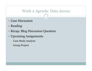 Week 2 Agenda: Data Access

  Case Discussion
  Reading
  Recap: Blog Discussion Question
  Upcoming Assignments
     Case Study Analysis
     Group Project
 