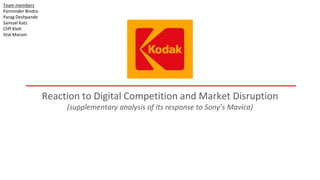 Reaction to Digital Competition and Market Disruption
(supplementary analysis of its response to Sony’s Mavica)
Team members
Parminder Bindra
Parag Deshpande
Samuel Katz
Cliff Klett
Ittai Marom
 