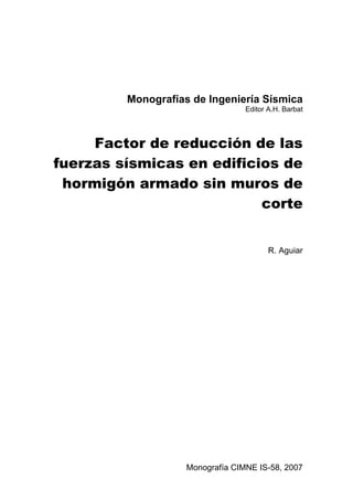Monografías de Ingeniería Sísmica
Editor A.H. Barbat
Factor de reducción de las
fuerzas sísmicas en edificios de
hormigón armado sin muros de
corte
R. Aguiar
Monografía CIMNE IS-58, 2007
 