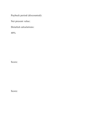 Payback period (discounted):
Net present value:
Detailed calculations:
40%
Score:
Score:
 
