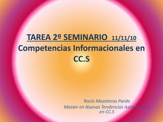 TAREA 2º SEMINARIO 11/11/10
Competencias Informacionales en
CC.S
Rocío Mazoteras Pardo
Master en Nuevas Tendencias Asistenciales
en CC.S
 