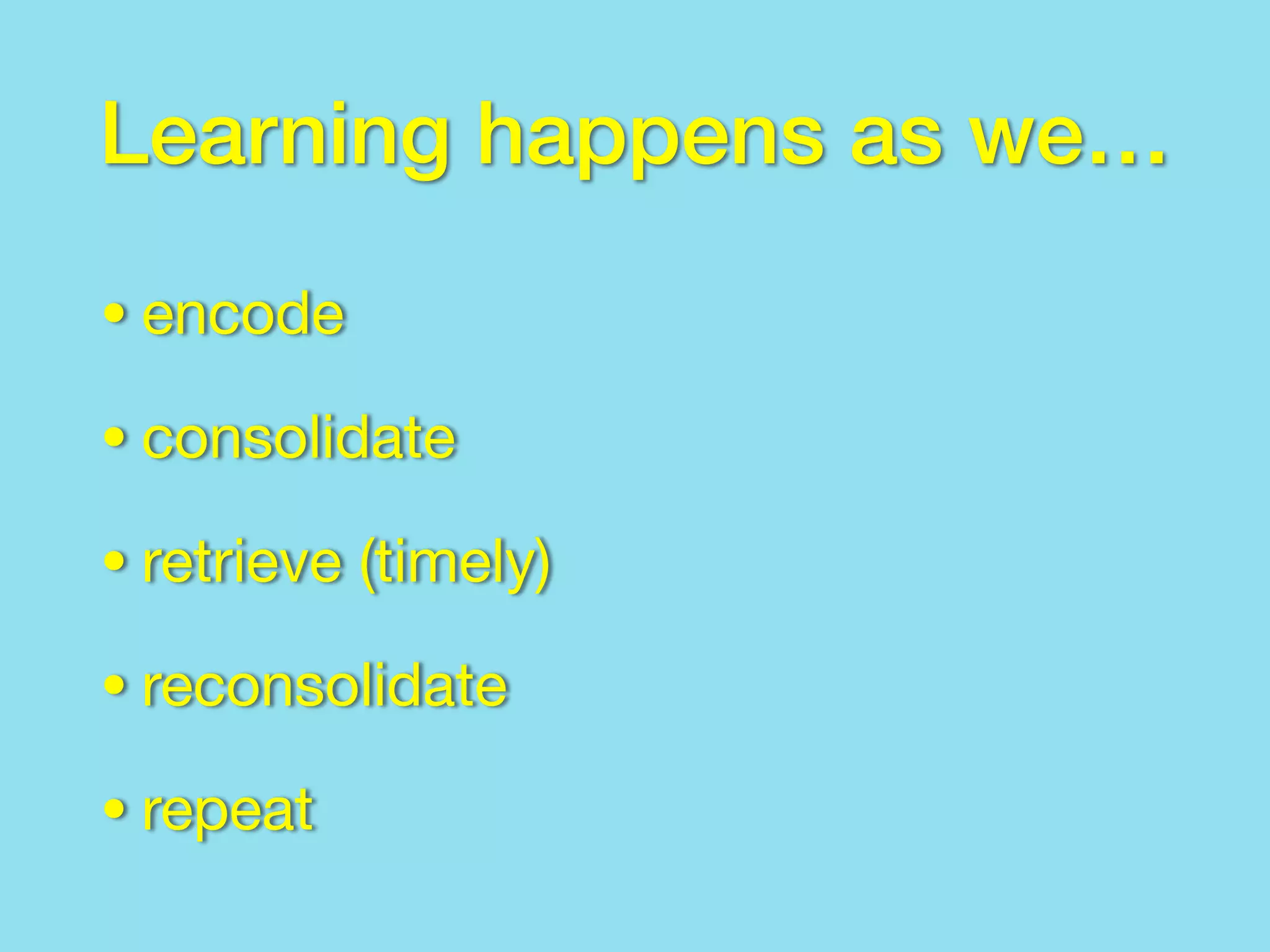 Learning happens as we…
•encode
•consolidate
•retrieve (timely)
•reconsolidate
•repeat
 