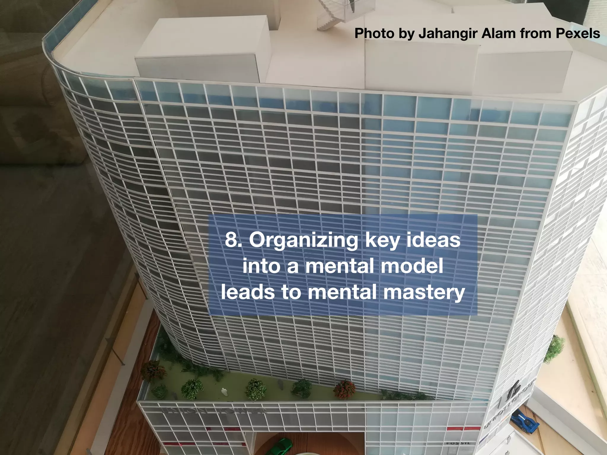 8. Organizing key ideas
into a mental model
leads to mental mastery
Photo by Jahangir Alam from Pexels
 