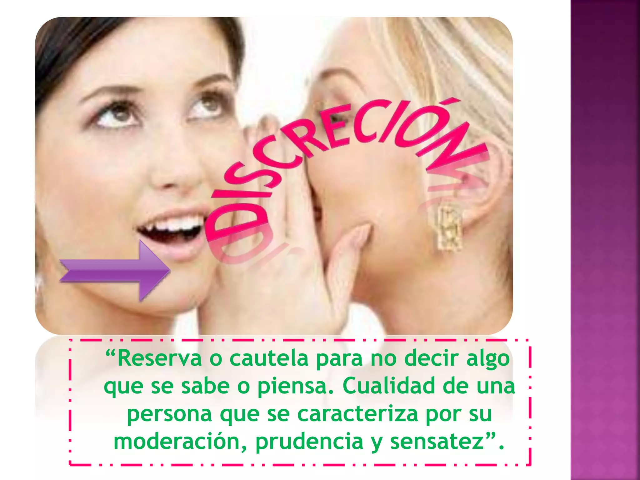 “Reserva o cautela para no decir algo
que se sabe o piensa. Cualidad de una
persona que se caracteriza por su
moderación, prudencia y sensatez”.
