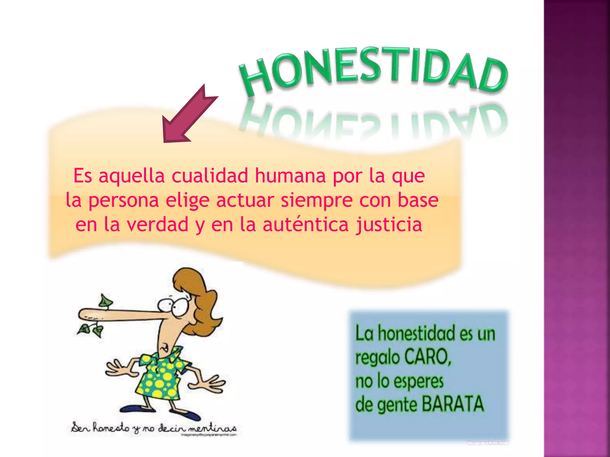 Es aquella cualidad humana por la que
la persona elige actuar siempre con base
en la verdad y en la auténtica justicia