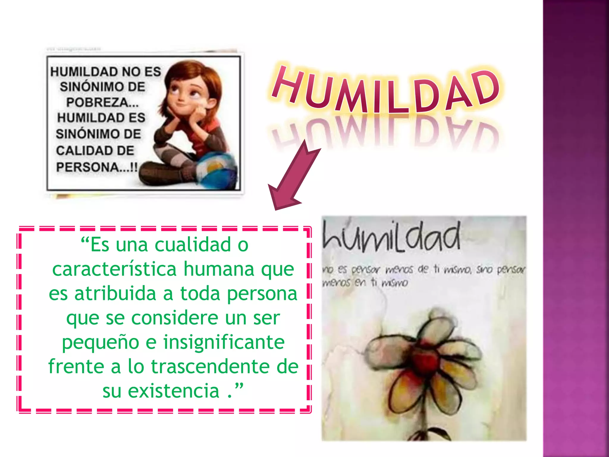 “Es una cualidad o
característica humana que
es atribuida a toda persona
que se considere un ser
pequeño e insignificante
frente a lo trascendente de
su existencia .”