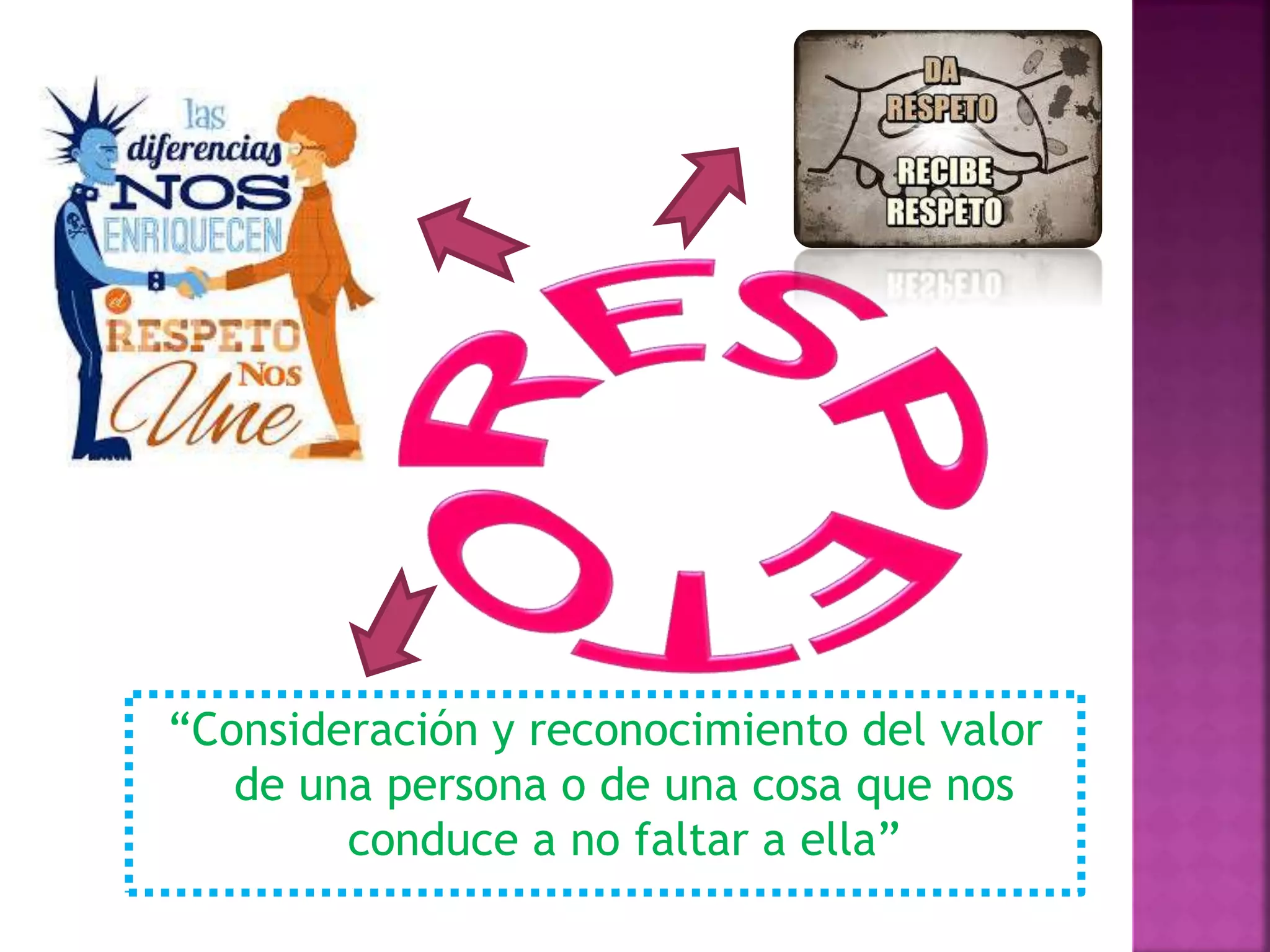 “Consideración y reconocimiento del valor
de una persona o de una cosa que nos
conduce a no faltar a ella”
