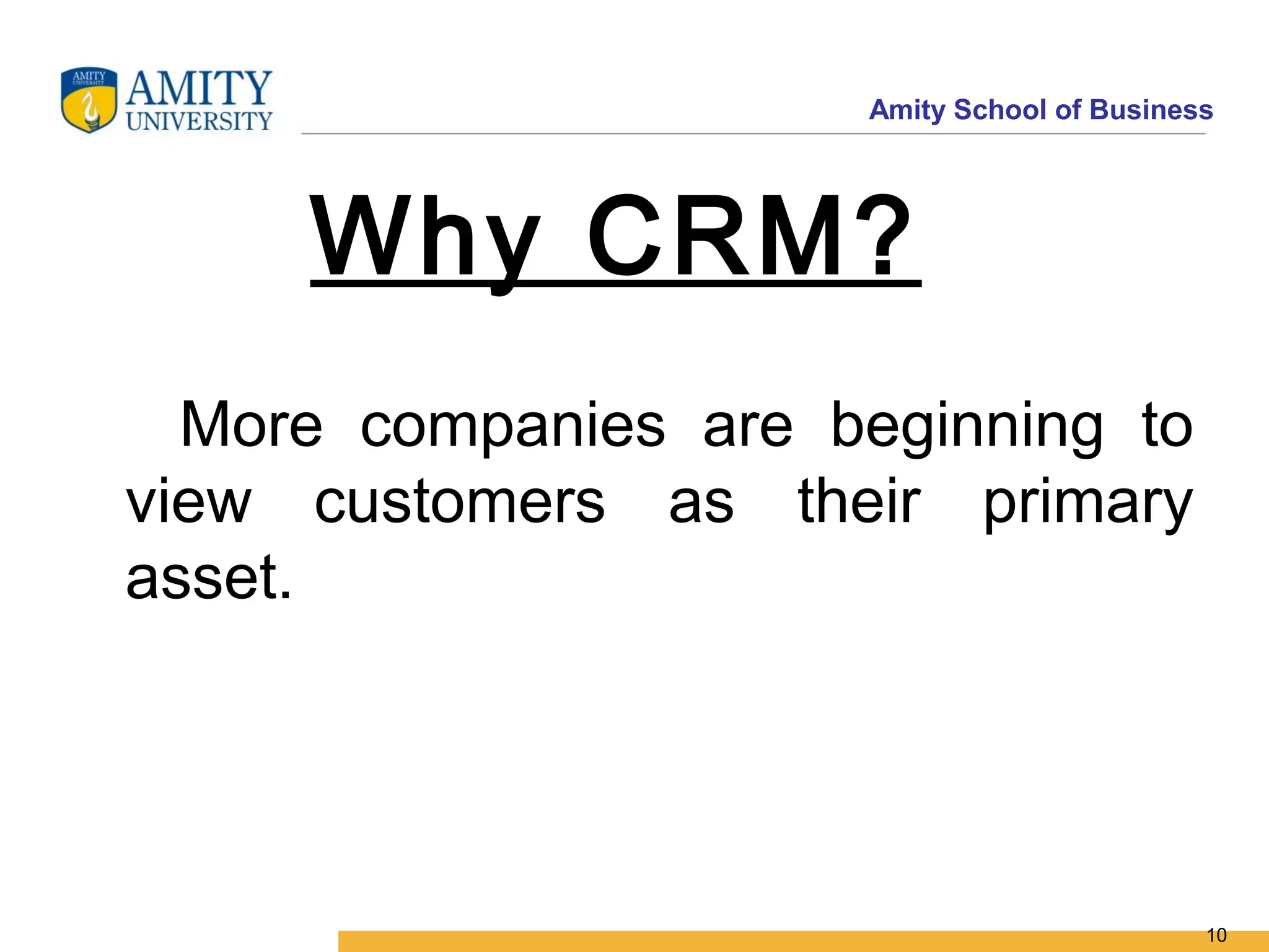 Amity School of Business




     Why CRM?
  More companies are beginning to
view customers as their primary
asset.




                                             10
 