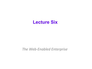 Lecture Six
The Web-Enabled Enterprise
 