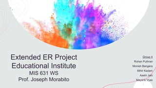 Extended ER Project
Educational Institute
MIS 631 WS
Prof. Joseph Morabito
Group 4
Rohan Puthran
Monish Bangera
Mihir Kadam
Aashi Jain
Mayank Vyas
3
 
