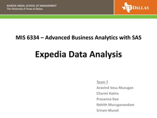 MIS 6334 – Advanced Business Analytics with SAS
Team 7
Aravind Vasu Murugan
Charmi Katira
Prasanna Rao
Rohith Muruganandam
Sriram Murali
Expedia Data Analysis
 