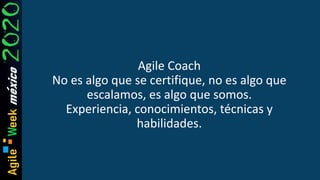 Agile Coach
No es algo que se certifique, no es algo que
escalamos, es algo que somos.
Experiencia, conocimientos, técnicas y
habilidades.
 
