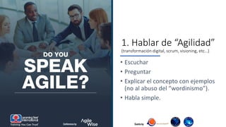 Evento by
1. Hablar de “Agilidad”
(transformación digital, scrum, visioning, etc…)
• Escuchar
• Preguntar
• Explicar el concepto con ejemplos
(no al abuso del “wordinismo”).
• Habla simple.
Conference by
 