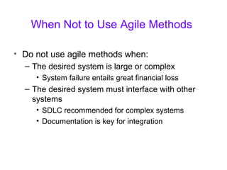 When Not to Use Agile Methods
• Do not use agile methods when:
– The desired system is large or complex
• System failure entails great financial loss
– The desired system must interface with other
systems
• SDLC recommended for complex systems
• Documentation is key for integration
 