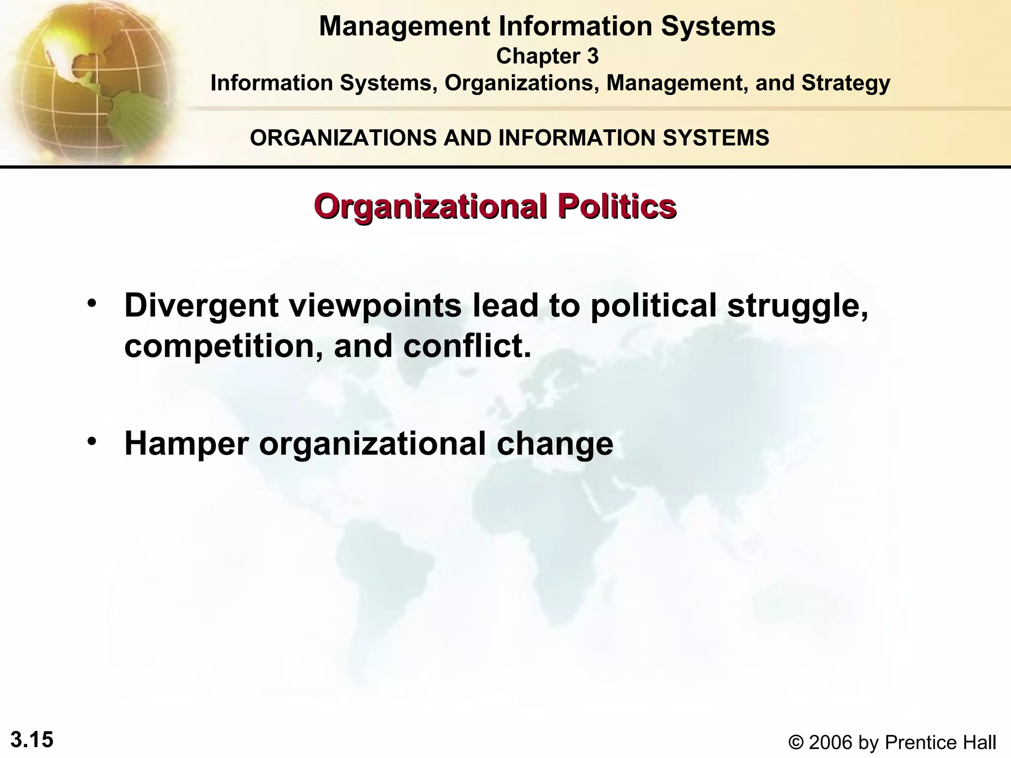 ORGANIZATIONS AND INFORMATION SYSTEMS Divergent viewpoints lead to political struggle, competition, and conflict. Hamper organizational change Management Information Systems Chapter 3 Information Systems, Organizations, Management, and Strategy Organizational Politics 