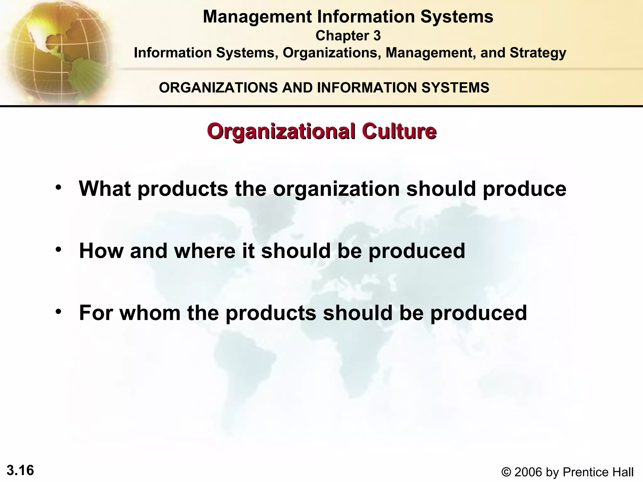 ORGANIZATIONS AND INFORMATION SYSTEMS What products the organization should produce How and where it should be produced For whom the products should be produced Management Information Systems Chapter 3 Information Systems, Organizations, Management, and Strategy Organizational Culture 