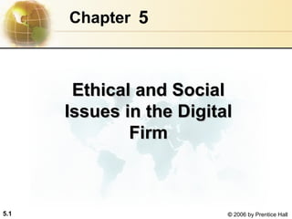 Chapter 5

Ethical and Social
Issues in the Digital
Firm

5.1

© 2006 by Prentice Hall

 