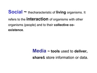 Social ~ thecharacteristic of living organisms. It
refers to the interaction of organisms with other
organisms (people) and to their collective co-
existence.




                Media ~ tools used to deliver,
                share& store information or data.
 