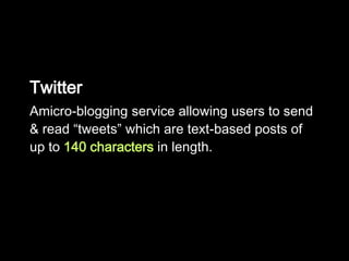 Twitter
Amicro-blogging service allowing users to send
& read “tweets” which are text-based posts of
up to 140 characters in length.
 