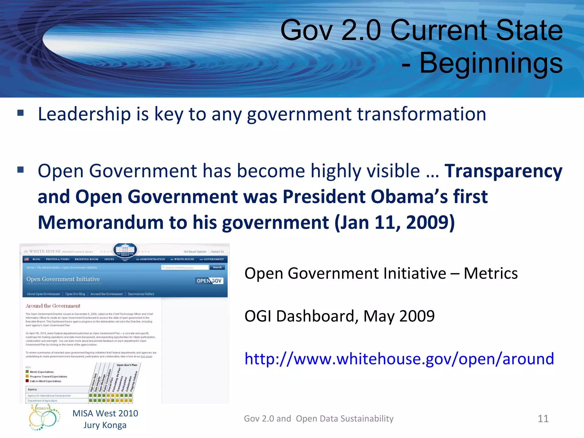Gov 2.0 Current State - Beginnings Leadership is key to any government transformation Open Government has become highly visible …  Transparency and Open Government was President Obama’s first Memorandum to his government (Jan 11, 2009) Gov 2.0 and  Open Data Sustainability Open Government Initiative – Metrics OGI Dashboard, May 2009 http://www.whitehouse.gov/open/around   