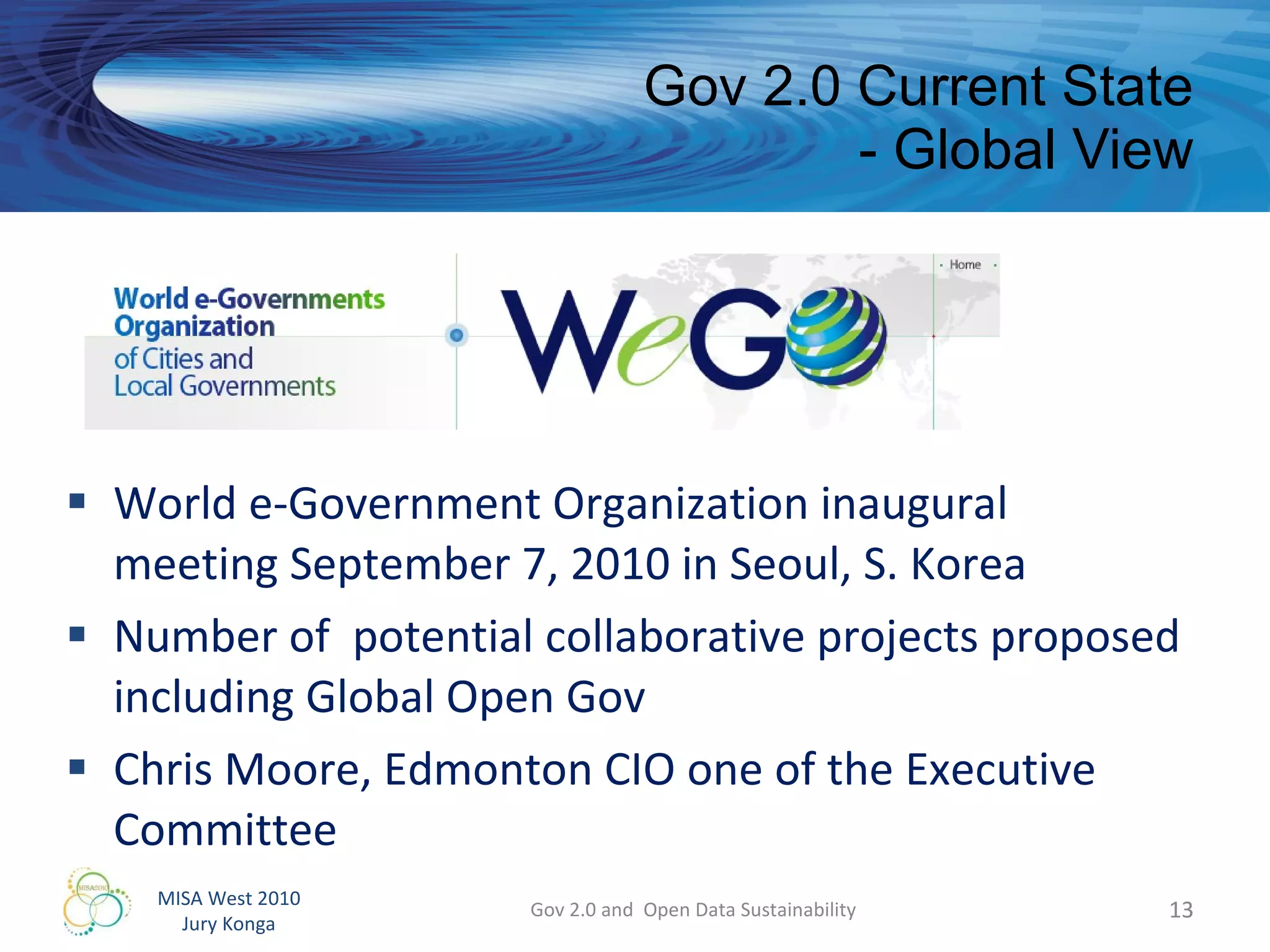 World e-Government Organization inaugural meeting September 7, 2010 in Seoul, S. Korea Number of  potential collaborative projects proposed including Global Open Gov  Chris Moore, Edmonton CIO one of the Executive Committee  Gov 2.0 Current State - Global View Gov 2.0 and  Open Data Sustainability 
