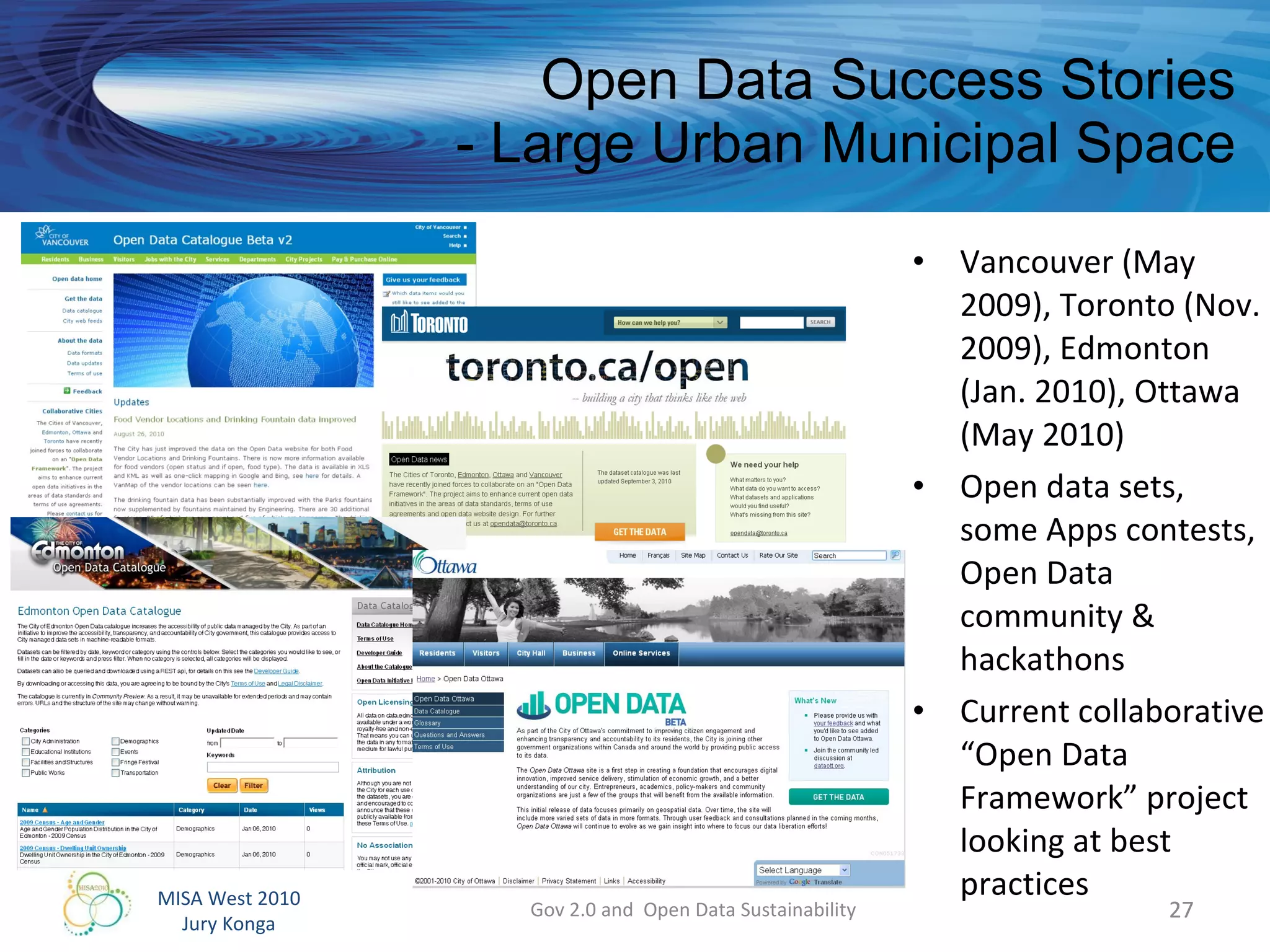 Open Data Success Stories - Large Urban Municipal Space Vancouver (May 2009), Toronto (Nov. 2009), Edmonton (Jan. 2010), Ottawa (May 2010) Open data sets, some Apps contests,  Open Data community & hackathons Current collaborative “Open Data Framework” project looking at best practices Gov 2.0 and  Open Data Sustainability 