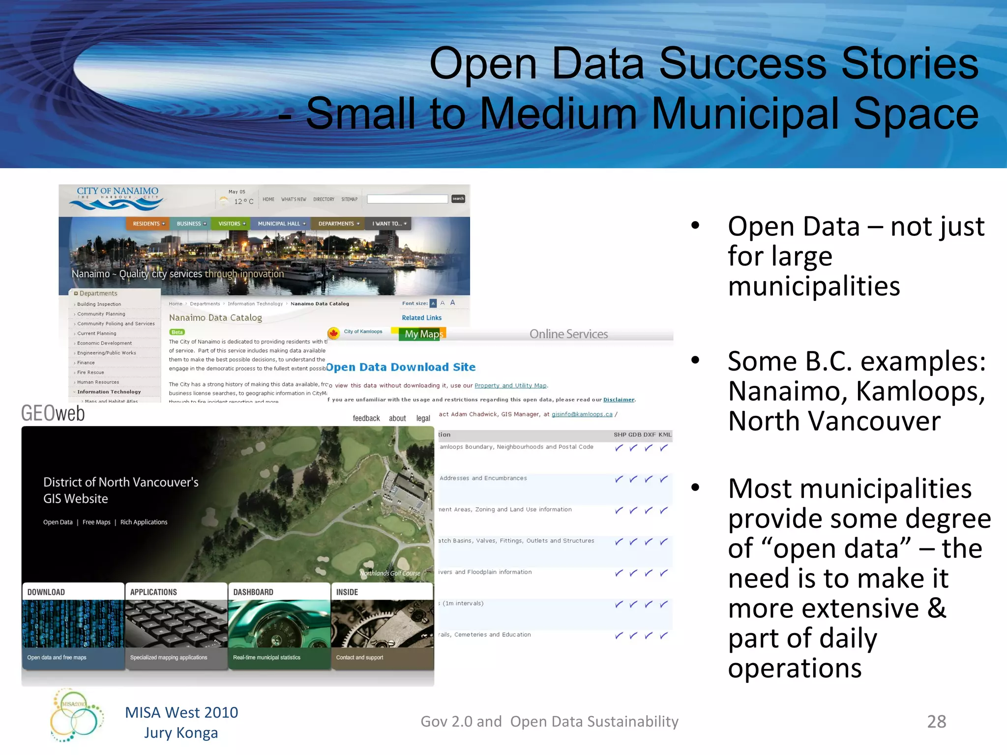 Open Data Success Stories - Small to Medium Municipal Space Open Data – not just for large municipalities Some B.C. examples: Nanaimo, Kamloops, North Vancouver  Most municipalities provide some degree of “open data” – the need is to make it more extensive & part of daily operations Gov 2.0 and  Open Data Sustainability 