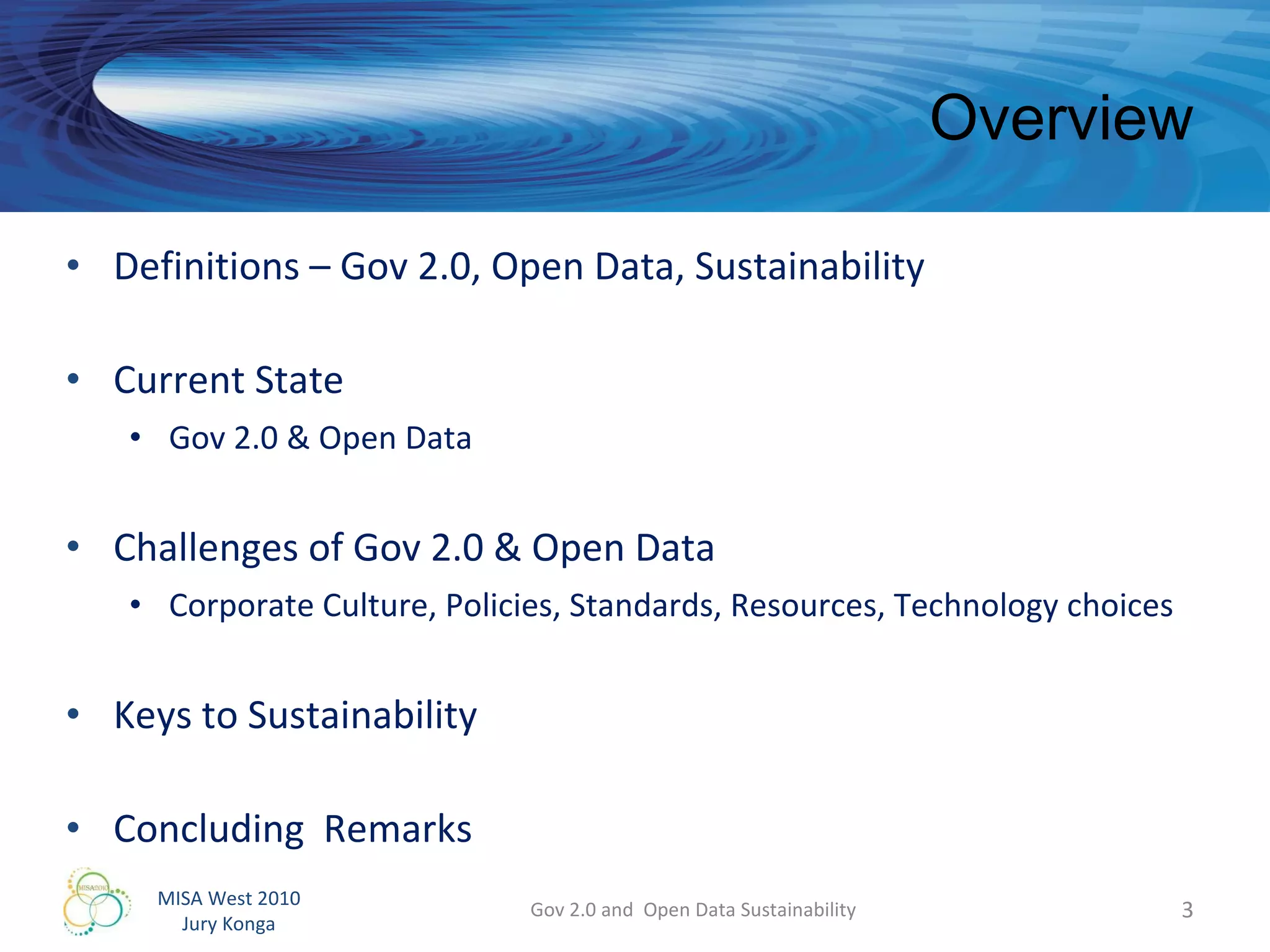 Overview Definitions – Gov 2.0, Open Data, Sustainability Current State Gov 2.0 & Open Data  Challenges of Gov 2.0 & Open Data Corporate Culture, Policies, Standards, Resources, Technology choices Keys to Sustainability Concluding  Remarks Gov 2.0 and  Open Data Sustainability 