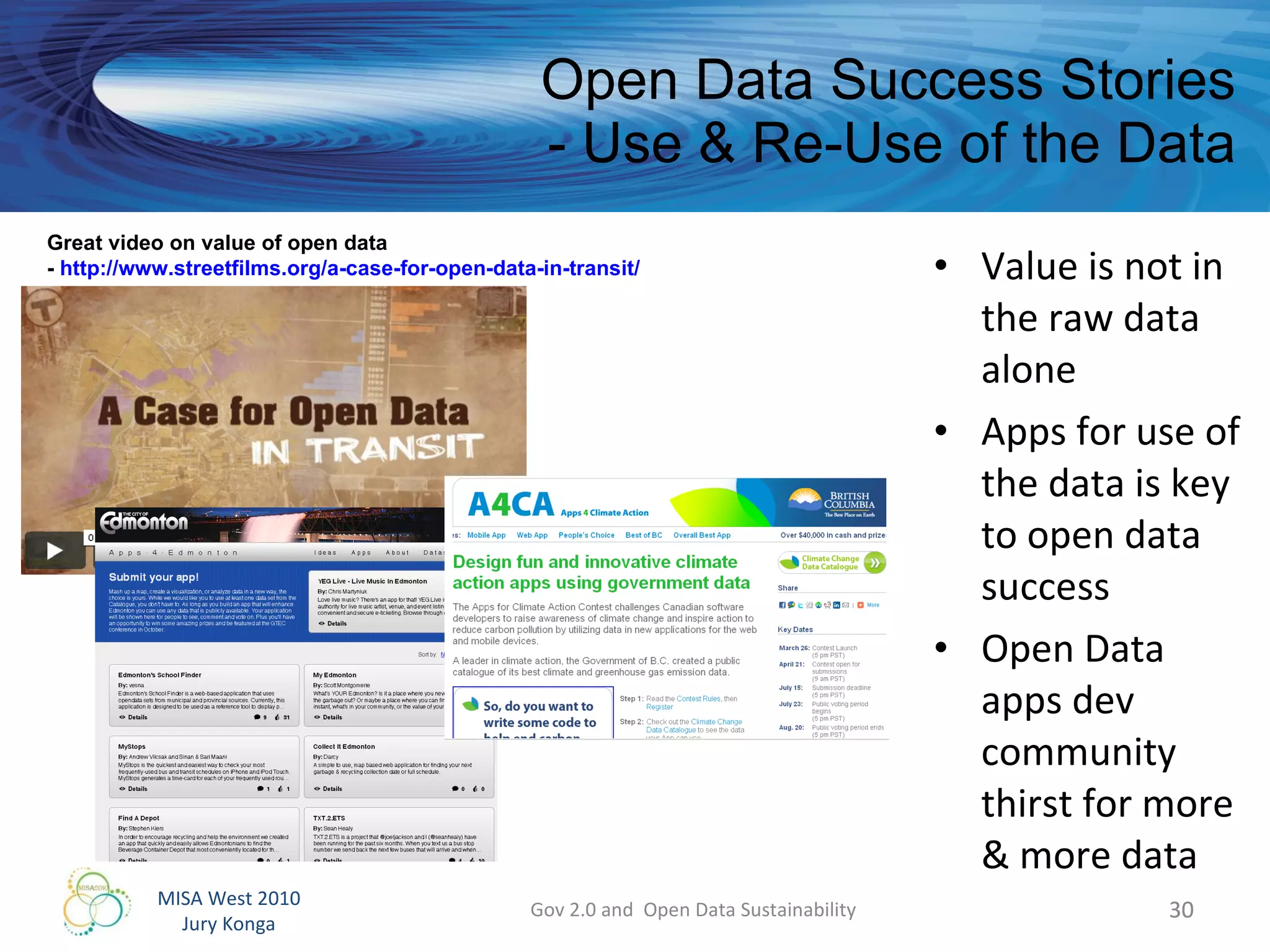 Open Data Success Stories - Use & Re-Use of the Data Value is not in the raw data alone Apps for use of the data is key to open data success Open Data apps dev community thirst for more & more data  Great video on value of open data -  http://www.streetfilms.org/a-case-for-open-data-in-transit/   Gov 2.0 and  Open Data Sustainability 