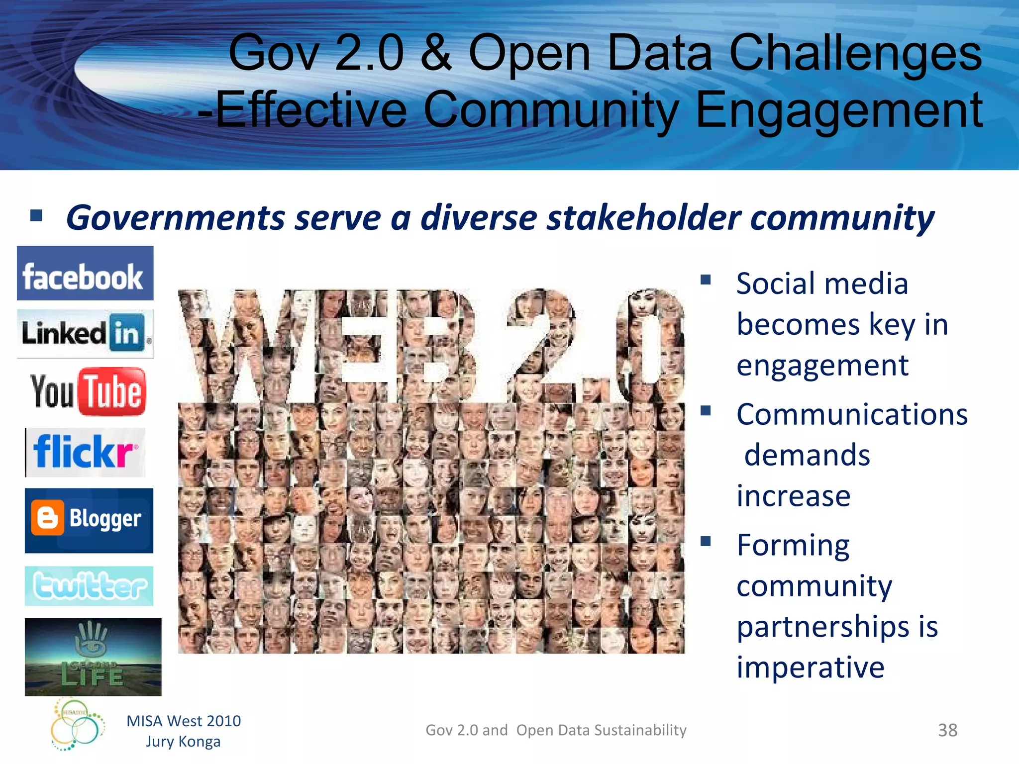 Governments serve a diverse stakeholder community Gov 2.0 & Open Data Challenges -Effective Community Engagement Gov 2.0 and  Open Data Sustainability Social media becomes key in engagement Communications  demands increase Forming community partnerships is imperative 