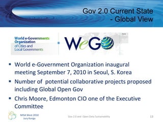 World e-Government Organization inaugural meeting September 7, 2010 in Seoul, S. Korea Number of  potential collaborative projects proposed including Global Open Gov  Chris Moore, Edmonton CIO one of the Executive Committee  Gov 2.0 Current State - Global View Gov 2.0 and  Open Data Sustainability 