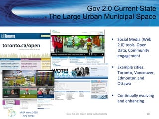 Gov 2.0 Current State - The Large Urban Municipal Space Social Media (Web 2.0) tools, Open Data, Community engagement Example cities:  Toronto, Vancouver, Edmonton and Ottawa Continually evolving and enhancing Gov 2.0 and  Open Data Sustainability 
