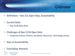 Overview Definitions – Gov 2.0, Open Data, Sustainability Current State Gov 2.0 & Open Data  Challenges of Gov 2.0 & Open Data Corporate Culture, Policies, Standards, Resources, Technology choices Keys to Sustainability Concluding  Remarks Gov 2.0 and  Open Data Sustainability 