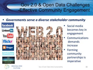 Governments serve a diverse stakeholder community Gov 2.0 & Open Data Challenges -Effective Community Engagement Gov 2.0 and  Open Data Sustainability Social media becomes key in engagement Communications  demands increase Forming community partnerships is imperative 
