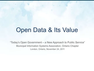 Open Data & Its Value
“Today‟s Open Government – a New Approach to Public Service”
    Municipal Information Systems Association, Ontario Chapter
                 London, Ontario, November 24, 2011
 