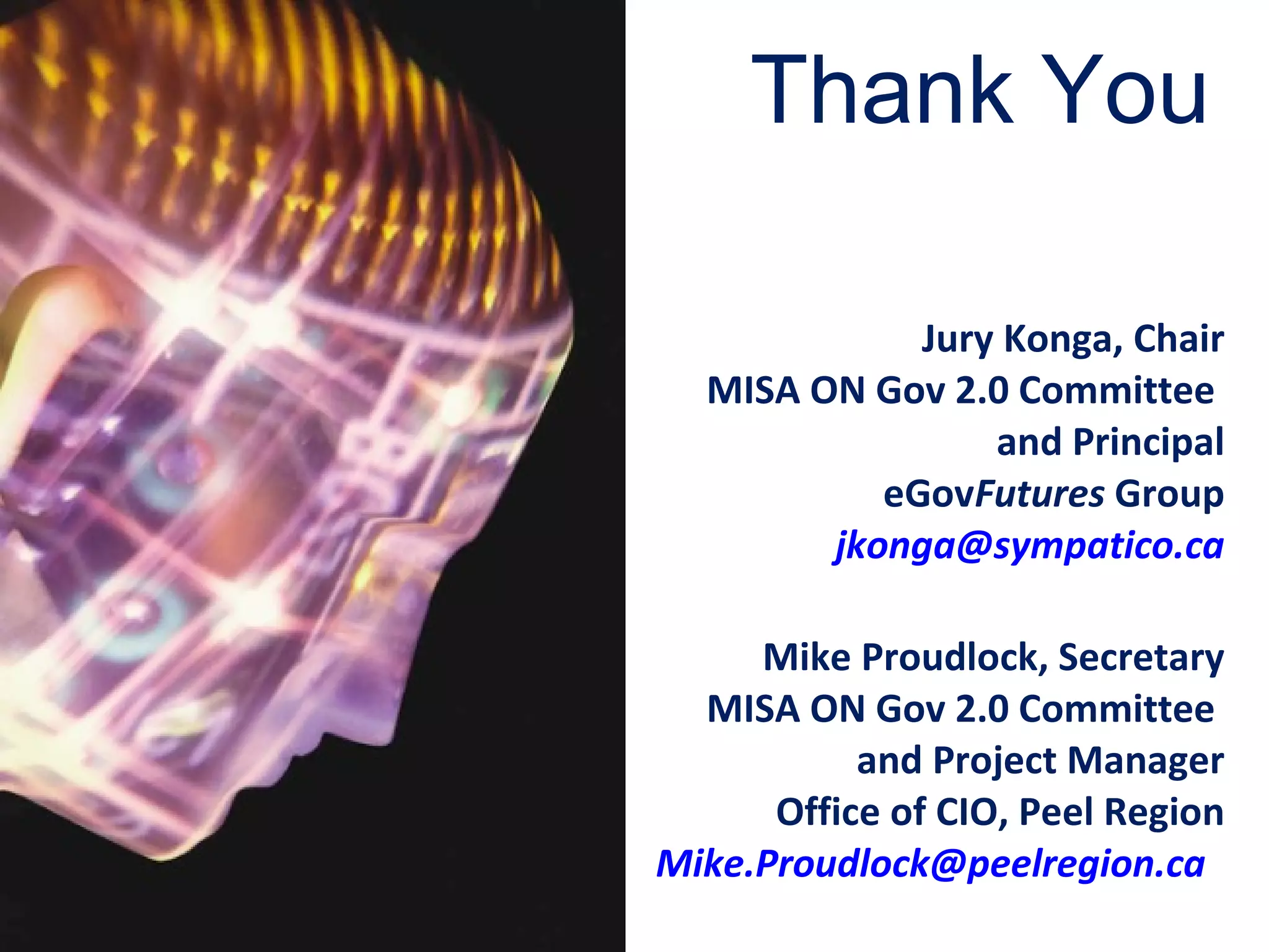 Jury Konga, Chair MISA ON Gov 2.0 Committee   and Principal eGov Futures  Group [email_address] Mike Proudlock, Secretary MISA ON Gov 2.0 Committee   and Project Manager Office of CIO, Peel Region   [email_address]   Thank You 