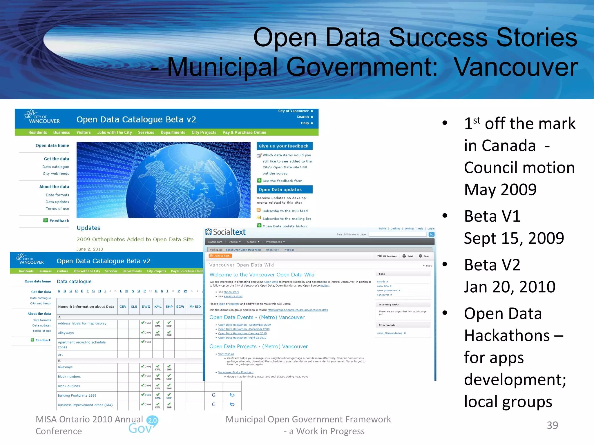 Open Data Success Stories - Municipal Government:  Vancouver 1 st  off the mark in Canada  - Council motion May 2009 Beta V1 Sept 15, 2009 Beta V2 Jan 20, 2010 Open Data Hackathons – for apps development; local groups MISA Ontario 2010 Annual Conference Municipal Open Government Framework  - a Work in Progress 