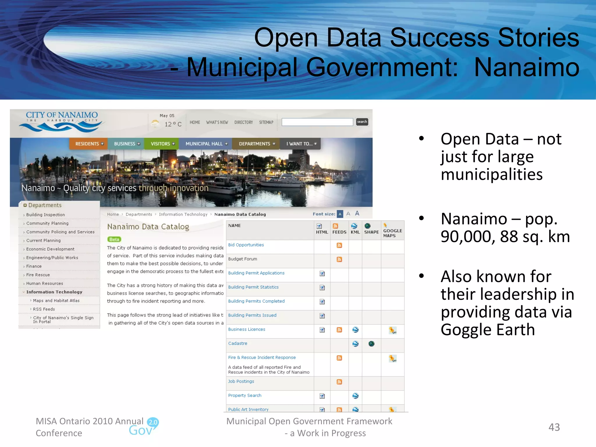 Open Data Success Stories - Municipal Government:  Nanaimo Open Data – not just for large municipalities Nanaimo – pop. 90,000, 88 sq. km Also known for their leadership in providing data via Goggle Earth MISA Ontario 2010 Annual Conference Municipal Open Government Framework  - a Work in Progress 