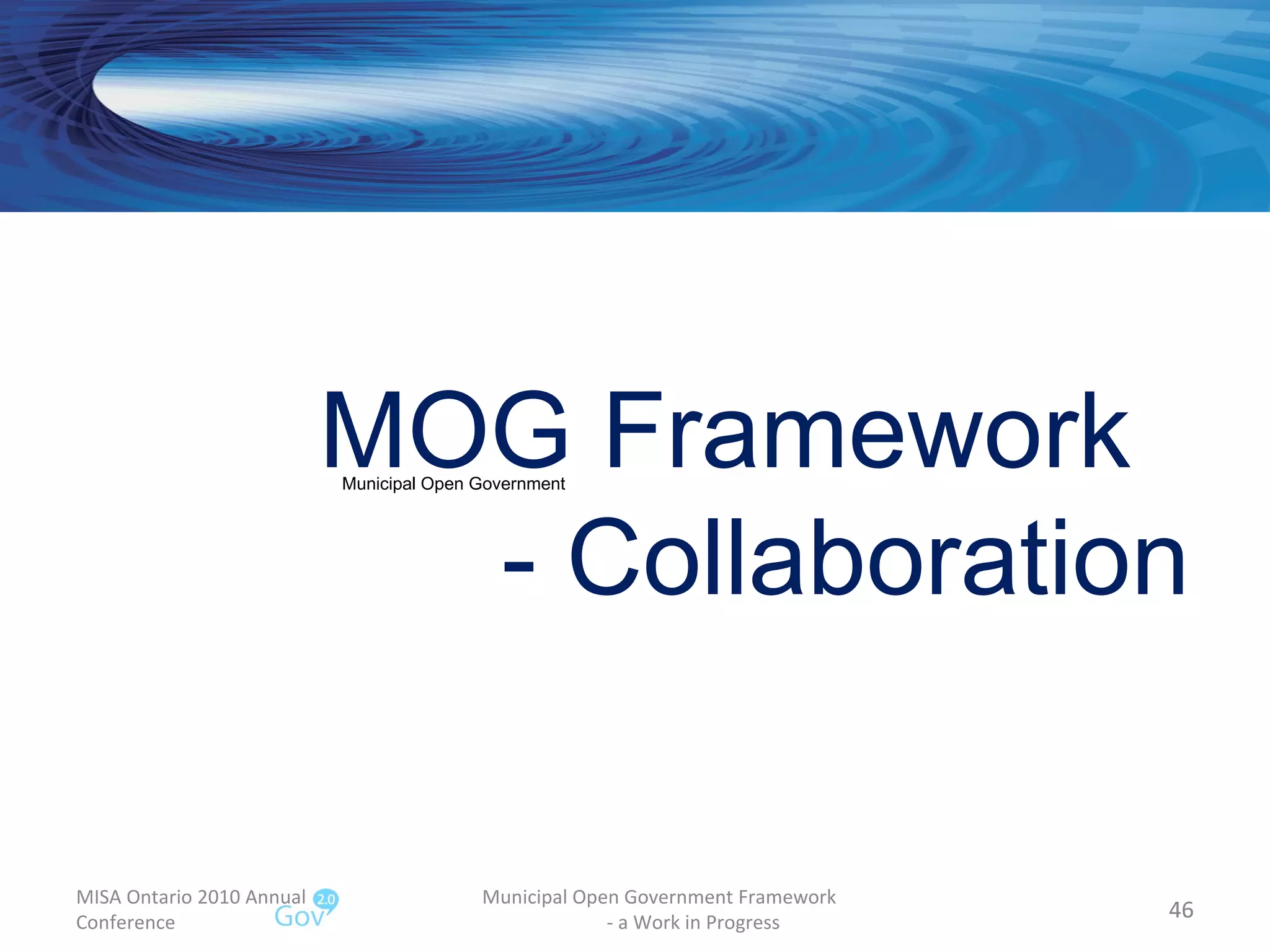MISA Ontario 2010 Annual Conference Municipal Open Government Framework  - a Work in Progress MOG Framework  - Collaboration Municipal Open Government 
