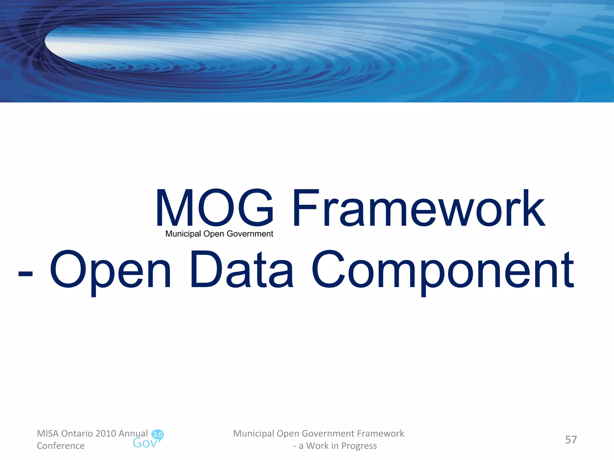 MISA Ontario 2010 Annual Conference Municipal Open Government Framework  - a Work in Progress MOG Framework  - Open Data Component Municipal Open Government 