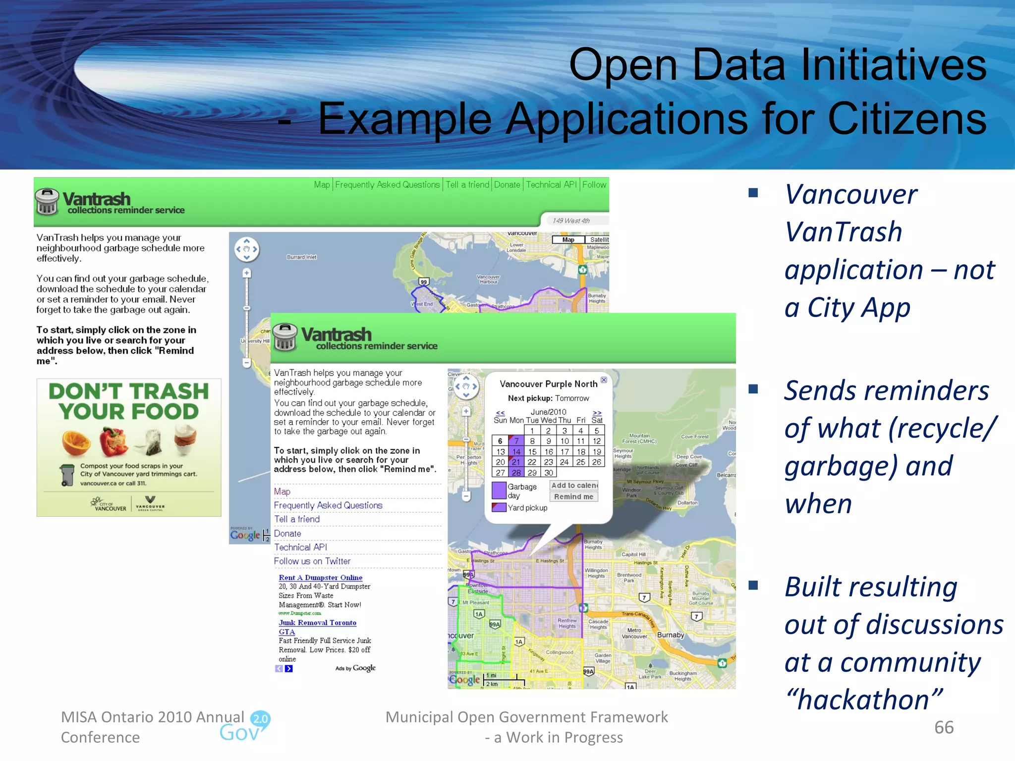 Vancouver VanTrash application – not a City App Sends reminders of what (recycle/ garbage) and when Built resulting out of discussions at a community “hackathon” MISA Ontario 2010 Annual Conference Municipal Open Government Framework  - a Work in Progress Open Data Initiatives -  Example Applications for Citizens 