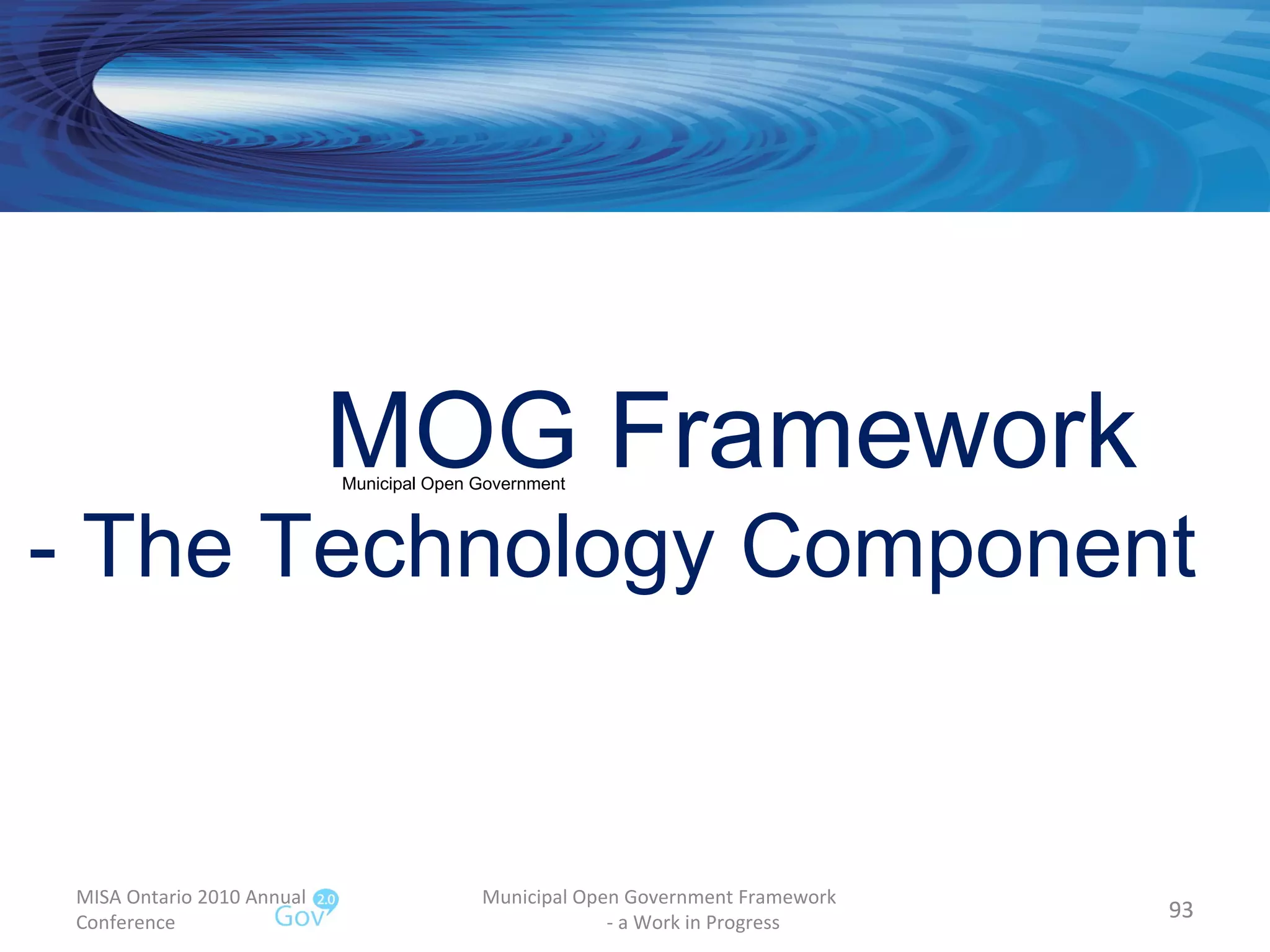MISA Ontario 2010 Annual Conference Municipal Open Government Framework  - a Work in Progress MOG Framework  - The Technology Component Municipal Open Government 